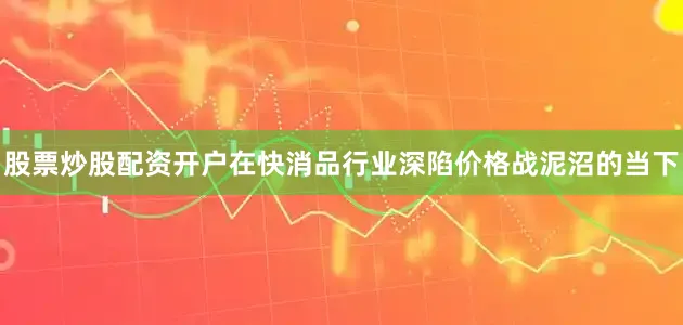 股票炒股配资开户在快消品行业深陷价格战泥沼的当下
