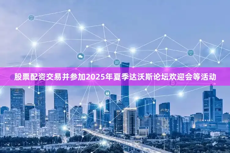 股票配资交易并参加2025年夏季达沃斯论坛欢迎会等活动