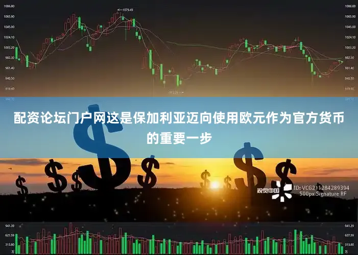 配资论坛门户网这是保加利亚迈向使用欧元作为官方货币的重要一步