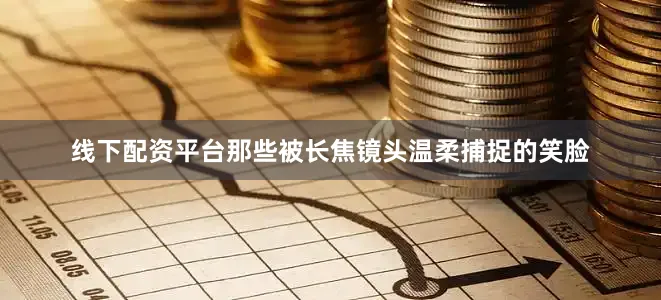 线下配资平台那些被长焦镜头温柔捕捉的笑脸