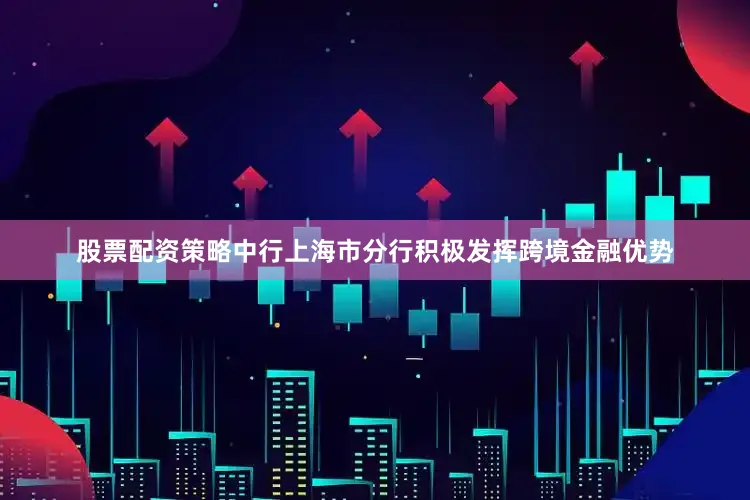 股票配资策略中行上海市分行积极发挥跨境金融优势