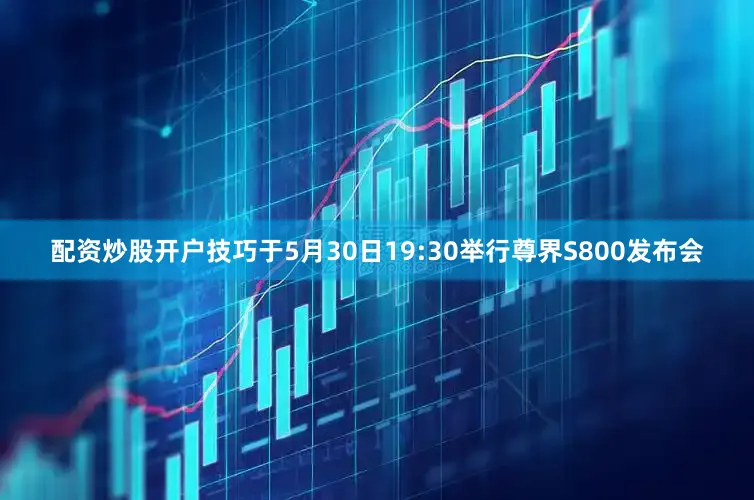 配资炒股开户技巧于5月30日19:30举行尊界S800发布会