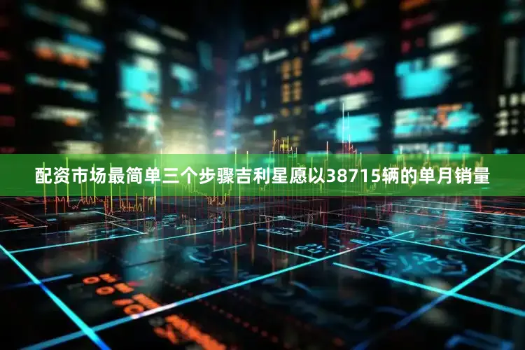 配资市场最简单三个步骤吉利星愿以38715辆的单月销量