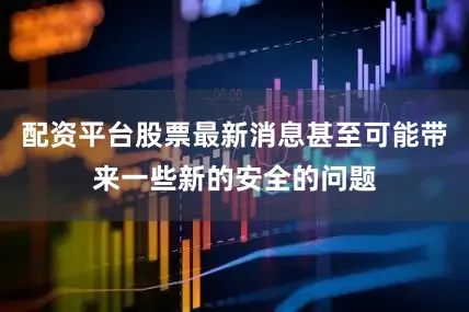配资平台股票最新消息甚至可能带来一些新的安全的问题
