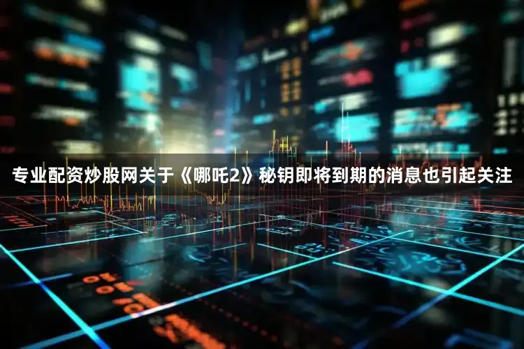 专业配资炒股网关于《哪吒2》秘钥即将到期的消息也引起关注