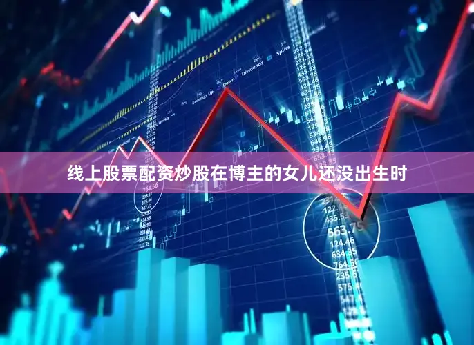 线上股票配资炒股在博主的女儿还没出生时