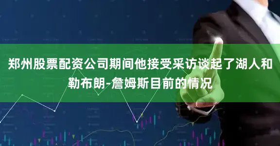 郑州股票配资公司期间他接受采访谈起了湖人和勒布朗-詹姆斯目前的情况
