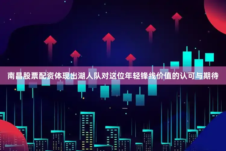 南昌股票配资体现出湖人队对这位年轻锋线价值的认可与期待