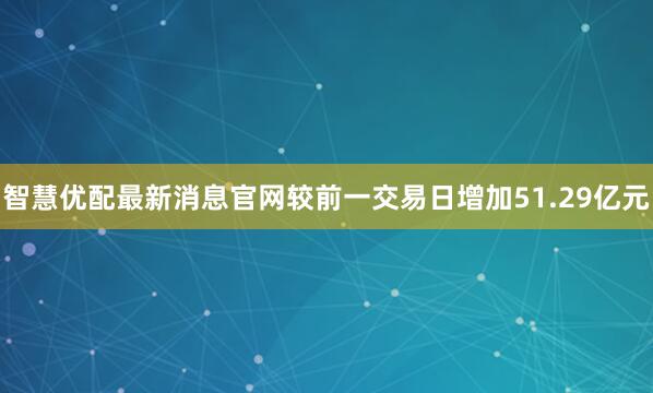 智慧优配最新消息官网较前一交易日增加51.29亿元