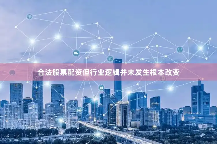 合法股票配资但行业逻辑并未发生根本改变