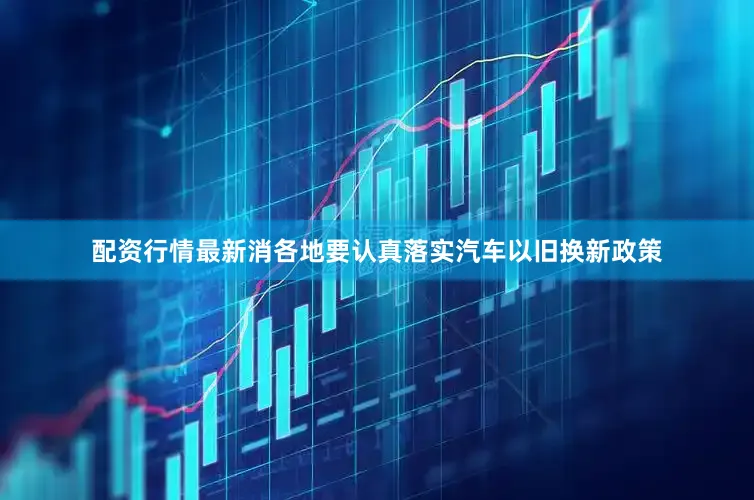 配资行情最新消各地要认真落实汽车以旧换新政策