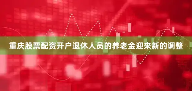 重庆股票配资开户退休人员的养老金迎来新的调整
