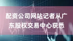 配资公司网站记者从广东股权交易中心获悉