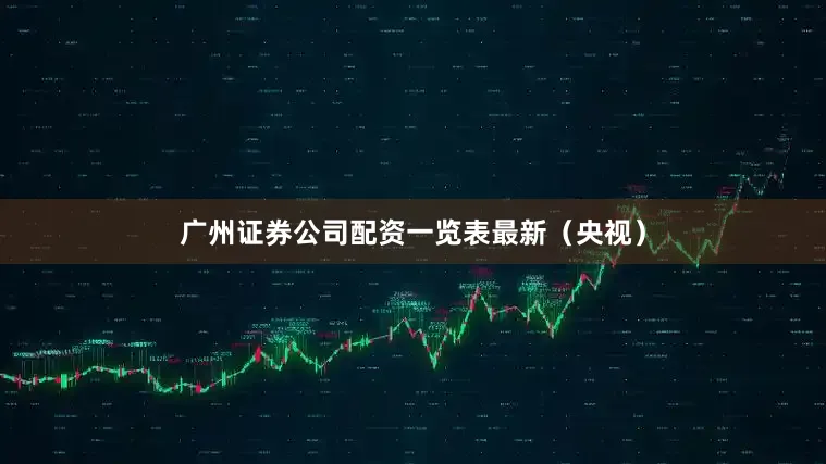 广州证券公司配资一览表最新（央视）