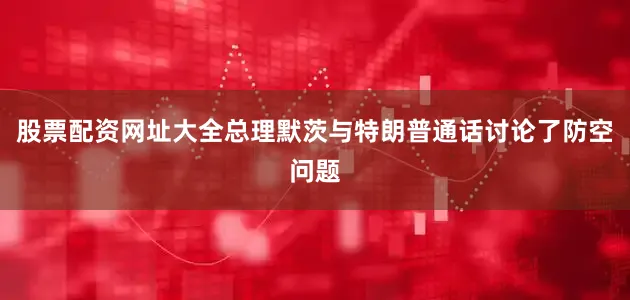 股票配资网址大全总理默茨与特朗普通话讨论了防空问题