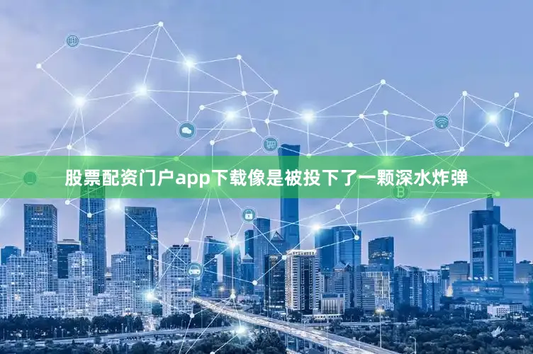 股票配资门户app下载像是被投下了一颗深水炸弹