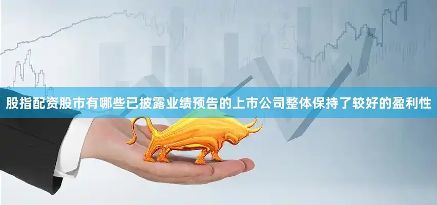 股指配资股市有哪些已披露业绩预告的上市公司整体保持了较好的盈利性