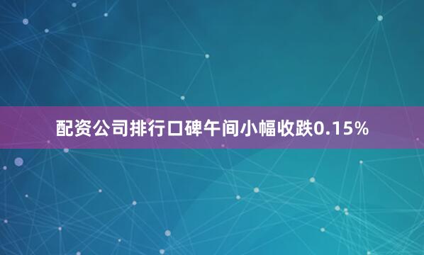 配资公司排行口碑午间小幅收跌0.15%