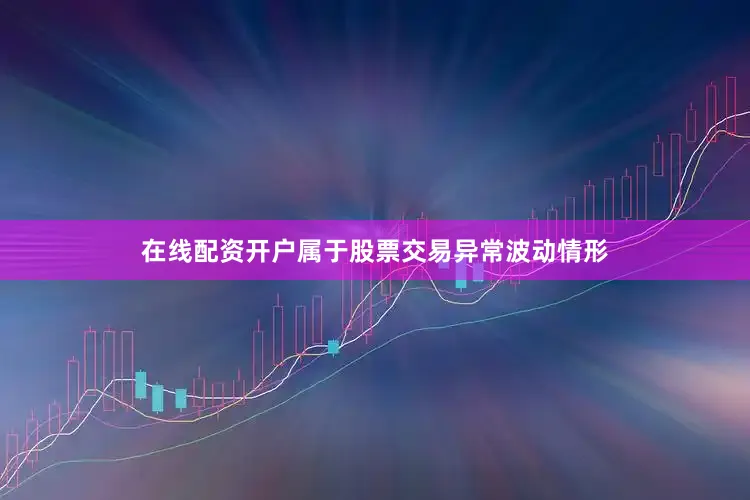 在线配资开户属于股票交易异常波动情形