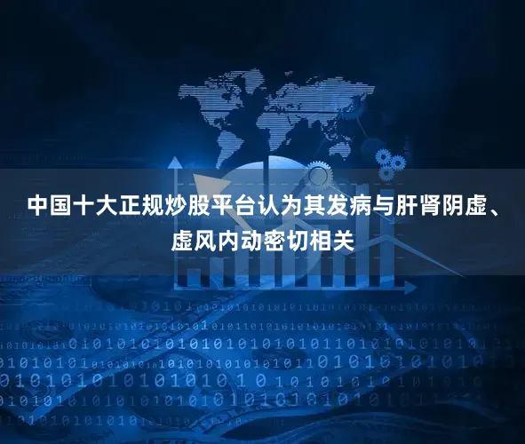 中国十大正规炒股平台认为其发病与肝肾阴虚、虚风内动密切相关