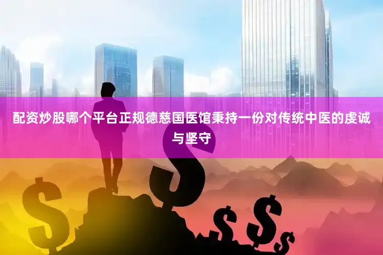 配资炒股哪个平台正规德慈国医馆秉持一份对传统中医的虔诚与坚守