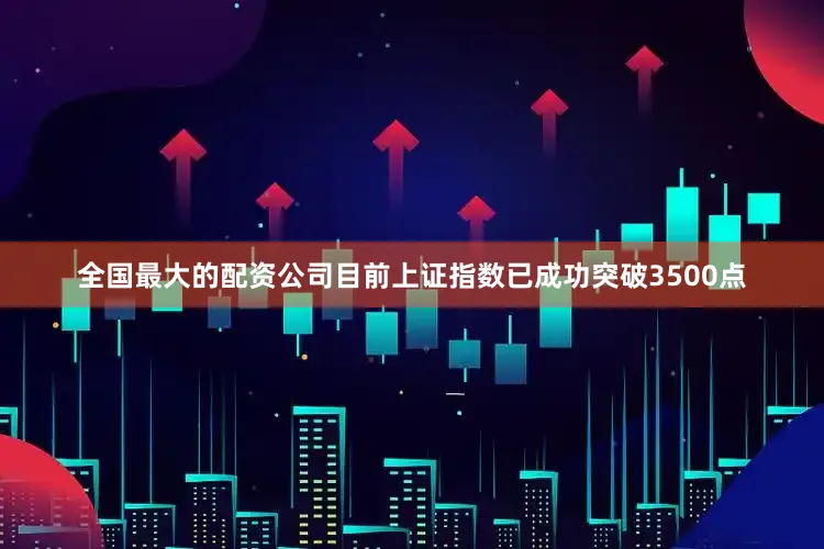 全国最大的配资公司目前上证指数已成功突破3500点
