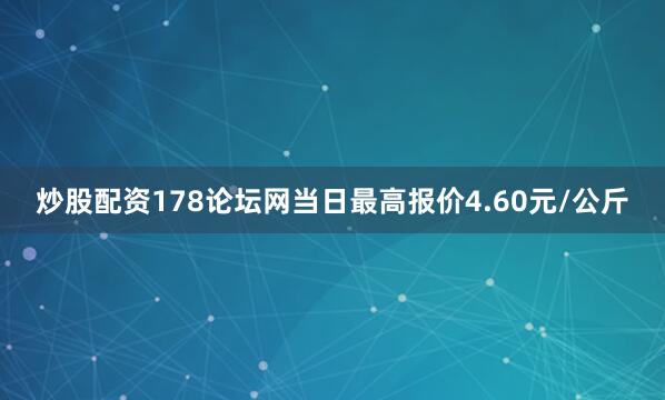 炒股配资178论坛网当日最高报价4.60元/公斤