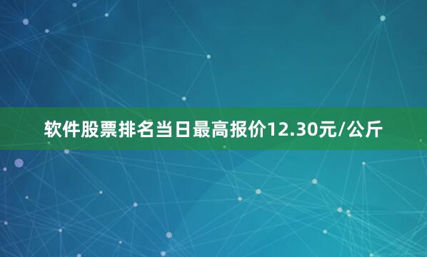 软件股票排名当日最高报价12.30元/公斤