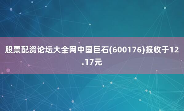 股票配资论坛大全网中国巨石(600176)报收于12.17元