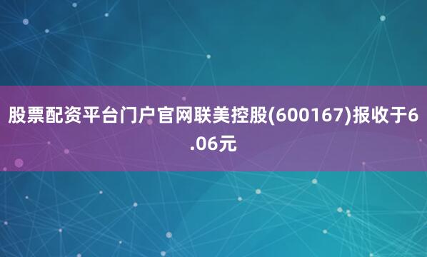 股票配资平台门户官网联美控股(600167)报收于6.06元