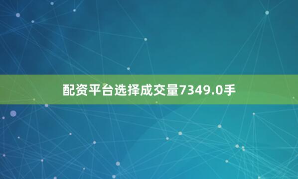 配资平台选择成交量7349.0手