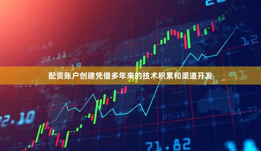 配资账户创建凭借多年来的技术积累和渠道开发
