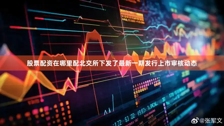 股票配资在哪里配北交所下发了最新一期发行上市审核动态