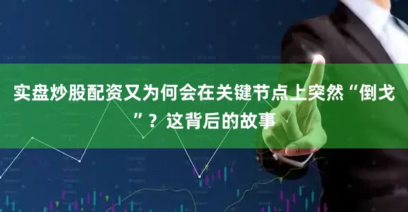 实盘炒股配资又为何会在关键节点上突然“倒戈”？这背后的故事