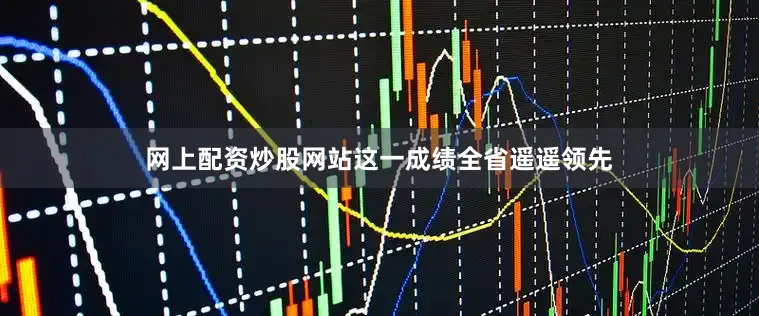 网上配资炒股网站这一成绩全省遥遥领先