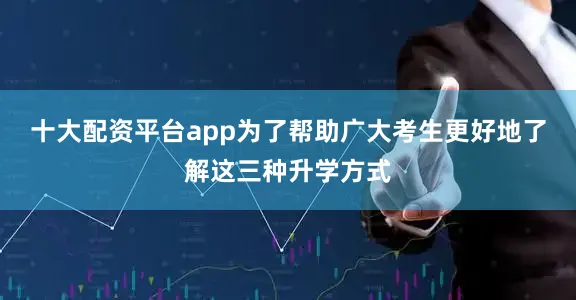 十大配资平台app为了帮助广大考生更好地了解这三种升学方式