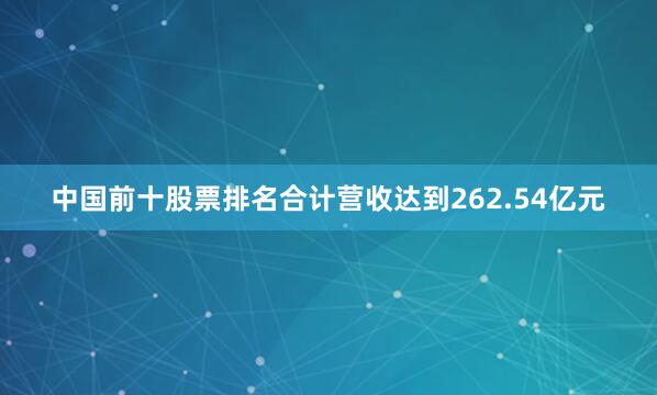 中国前十股票排名合计营收达到262.54亿元