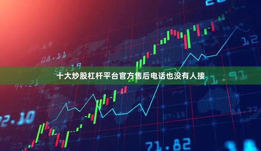 十大炒股杠杆平台官方售后电话也没有人接