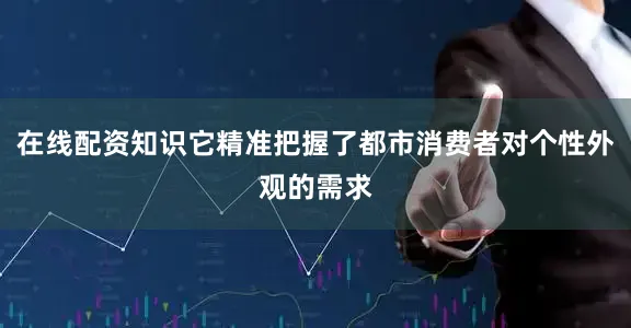 在线配资知识它精准把握了都市消费者对个性外观的需求
