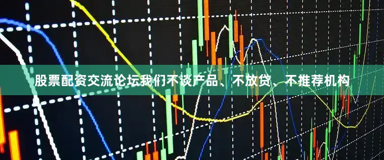 股票配资交流论坛我们不谈产品、不放贷、不推荐机构