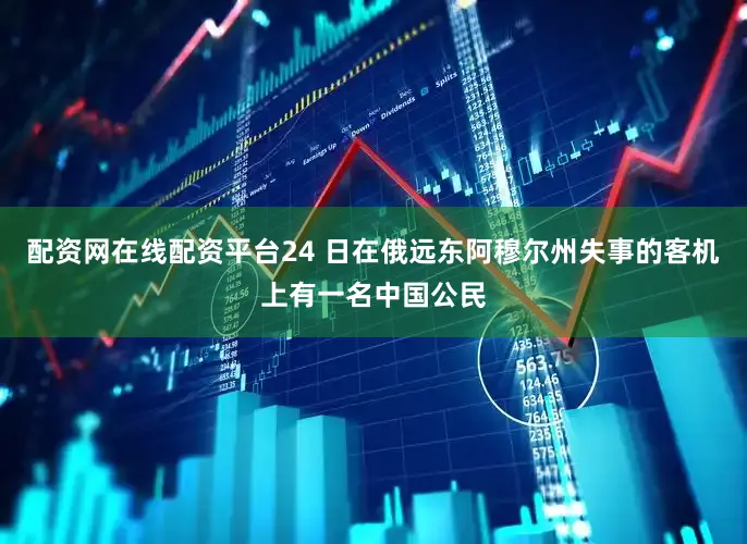 配资网在线配资平台24 日在俄远东阿穆尔州失事的客机上有一名中国公民