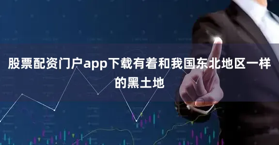 股票配资门户app下载有着和我国东北地区一样的黑土地