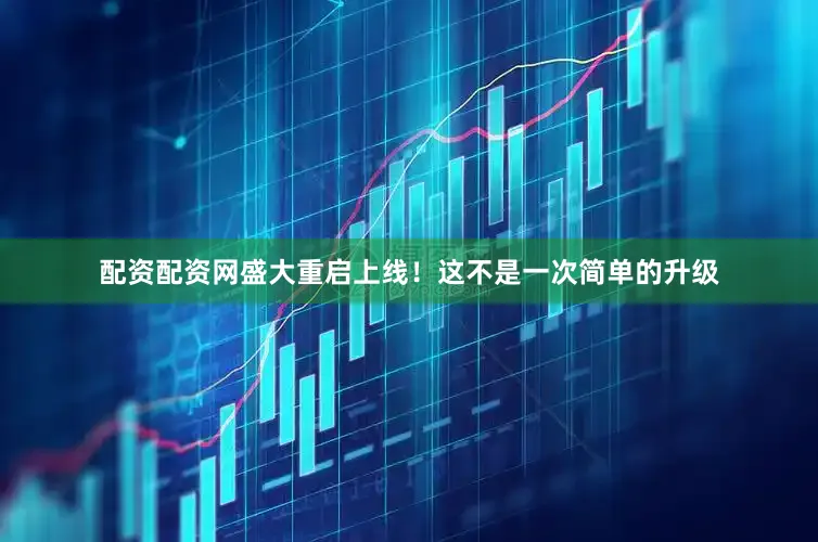 配资配资网盛大重启上线！这不是一次简单的升级