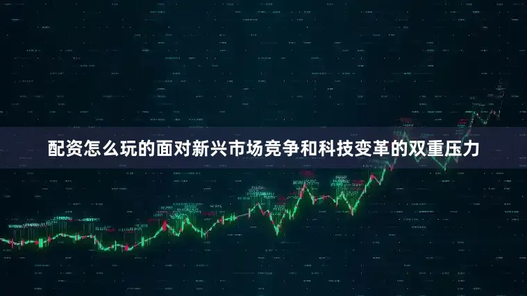 配资怎么玩的面对新兴市场竞争和科技变革的双重压力