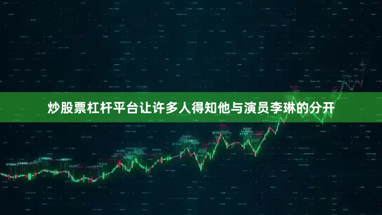 炒股票杠杆平台让许多人得知他与演员李琳的分开