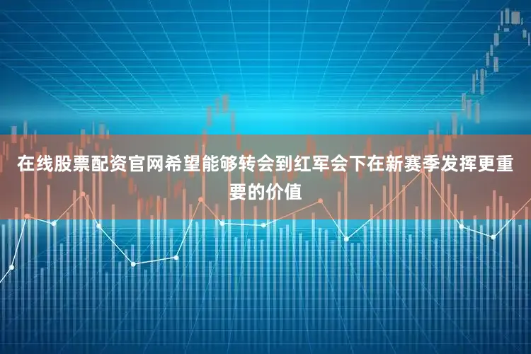 在线股票配资官网希望能够转会到红军会下在新赛季发挥更重要的价值