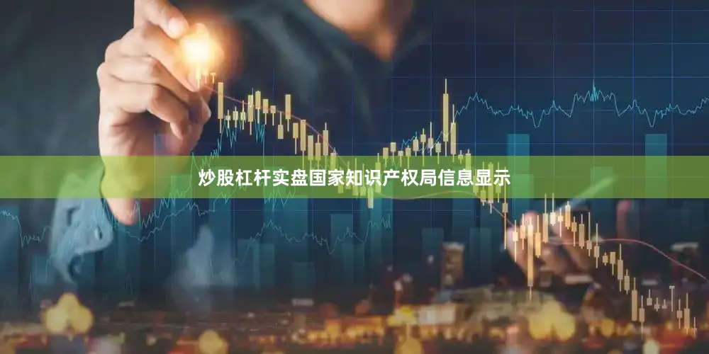 炒股杠杆实盘国家知识产权局信息显示
