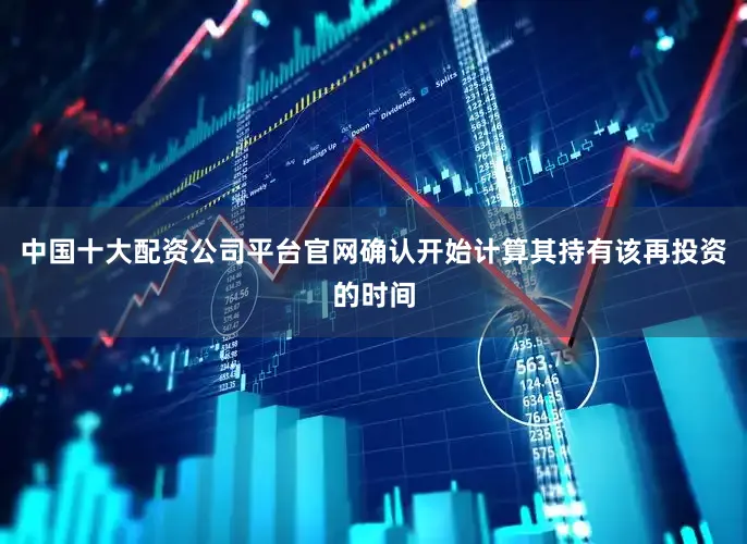 中国十大配资公司平台官网确认开始计算其持有该再投资的时间