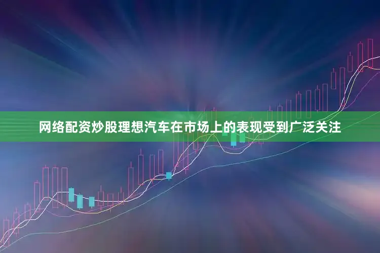 网络配资炒股理想汽车在市场上的表现受到广泛关注