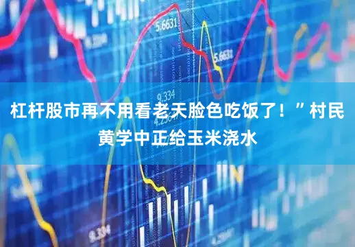 杠杆股市再不用看老天脸色吃饭了！”村民黄学中正给玉米浇水